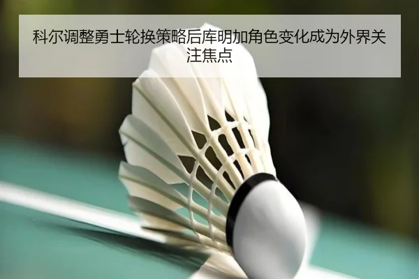勇士轮换变化影响库明加定位 科尔用人思路被讨论